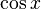 \, \ \ Cos x