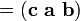 = (\ Mathbf {c} \ \ mathbf {a} \ \ mathbf {b})
