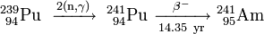 \ Mathrm {^ {239} _ {\ 94} Pu \ \ xrightarrow {2 (n, \ gamma)} \ ^ {241} _ {\ 94} Pu \ \ xrightarrow [14,35 \ an] {\ beta ^ -} \ ^ {241} _ {\ 95}} Am