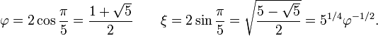 \ Varphi = 2 \ cos {\ pi \ plus de 5} = \ frac {1+ \ sqrt 5} {2} \ qquad \ xi = 2 \ péché {\ pi \ plus de 5} = \ sqrt {\ frac {5- \ sqrt 5} {2}} = 5 ^ {1/4} \ varphi ^ {- 1/2}.
