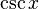 \ \ \ Csc x