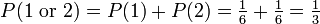 P (1 \ mbox {} ou 2) = P (1) + P (2) = \ frac {1} {6} + \ frac {1} {6} = \ frac {1} {3}