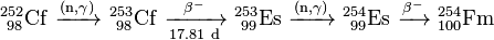 \ Mathrm {^ {252} _ {\} 98 Cf \ \ xrightarrow {(n, \ gamma)} \ ^ {253} _ {\} 98 Cf \ \ xrightarrow [17,81 \ d] {\ beta ^ -} \ ^ {253} _ {\ 99} Es \ \ xrightarrow {(n, \ gamma)} \ ^ {254} _ {\ 99} Es \ \ xrightarrow [] {\ beta ^ -} \ ^ {254} {_ 100}} Fm
