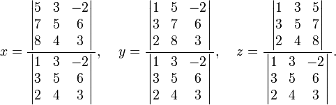 x = \ frac {\, \ left | \ begin {matrix} 5 & 3 & -2 \\ 7 & 5 & 6 \\ 8 & 4 & 3 \ end {matrix} \ right | \,} {\, \ left | \ begin {matrix} 1 & 3 & -2 \ \ 3 & 5 & 6 \\ 2 & 4 & 3 \ end {matrix} \ right | \,}, \; \; \; \; y = \ frac {\, \ left | \ begin {matrix} 1 & 5 & -2 \\ 3 & 7 & 6 \\ 2 & 8 & 3 \ end {matrix} \ right | \,} {\, \ left | \ begin {matrix} 1 & 3 & -2 \\ 3 & 5 & 6 \\ 2 & 4 & 3 \ end {matrix} \ right | \,}, \; \; \; \; z = \ frac {\, \ left | \ begin {matrix} 1 & 3 & 5 \\ 3 & 5 & 7 \\ 2 & 4 & 8 \ end {matrix} \ right | \,} {\, \ left | \ begin {matrix} 1 & 3 & -2 \\ 3 & 5 & 6 \\ 2 & 4 & 3 \ end {matrix} \ right | \,}.