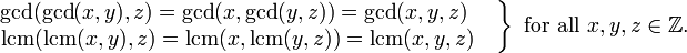 \ Left. \ Begin {matrix} \ {operatorname pgcd} (\ operatorname {} pgcd (x, y), z) = \ operatorname {} pgcd (x, \ operatorname {} pgcd (y, z)) = \ operatorname {} GCD (x, y, z) \ \ quad \\ \ operatorname {} LCM (\ operatorname {} LCM (x, y), z) = \ operatorname {} LCM (x, \ operatorname {} LCM (y, z) ) = \ operatorname {} LCM (x, y, z) \ quad \ end {matrix} \ right \} \ mbox {} pour tous x, y, z \ in \ mathbb {Z}.
