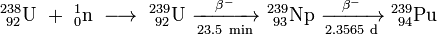 \ Mathrm {^ {238} _ {\ 92} U \ + \ ^ _ {1} {0} n \ \ longrightarrow \ ^ {239} _ {\ 92} U \ \ xrightarrow [23,5 \ min] {\ beta ^ -} \ ^ {239} _ {\ 93} Np \ \ xrightarrow [2,3565 \ d] {\ beta ^ -} \ ^ {239} _ {\ 94}} Pu