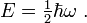 {E} = \ begin {matrix} \ frac {1} {2} \ end {matrix} \ hbar \ omega \.