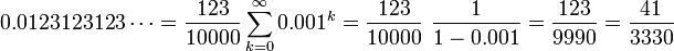 0,0123123123 \ cdots = \ frac {123} {10000} \ sum_ {k = 0} ^ \ infty 0,001 ^ k = \ frac {123} {10000} \ \ frac {1} {} 1 à 0,001 = \ frac {123 } {9990} = \ frac {41} {3330}