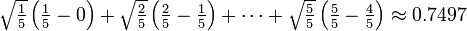 \ Textstyle \ sqrt {\ frac {1} {5}} \ left (\ frac {1} {5} - 0 \ right) + \ sqrt {\ frac {2} {5}} \ left (\ frac {2 } {5} - \ frac {1} {5} \ right) + \ cdots + \ sqrt {\ frac {5} {5}} \ left (\ frac {5} {5} - \ frac {4} { 5} \ right) \ approx 0,7497 \, \!