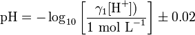\ Text {} pH = - \ log_ {10} \ left [\ frac {\ gamma_1 [\ text {H} ^ +])} {\ texto {1 mol L} ^ {- 1}} \ right] \ pm 0,02