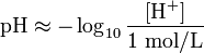 \ Mbox {pH} \ approx - \ log_ {10} {\ frac {[\ mathrm {H ^ +}]} {1 ~ \ mathrm {mol / L}}}