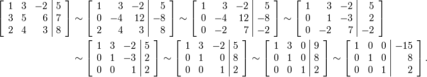 \ Begin {align} \ left [\ begin {array} {rrr | r} 1 & 3 & -2 e 5 \\ 3 & 5 & 6 & 7 \\ 2 & 4 & 3 & 8 \ end {array} \ right] e \ sim \ left [\ begin {array} {rrr | r} 1 & 3 & -2 e 5 \\ 0 & & 12 -4 e -8 \\ 2 & 4 & 3 & 8 \ end {array } \ right] \ sim \ left [\ begin {array} {rrr | r} 1 & 3 & -2 e 5 \\ 0 & & 12 -4 e -8 \\ 0 & -2 & 7 & -2 \ end {array} \ right] \ sim \ left [\ begin {array} {rrr | r} 1 & 3 & -2 e 5 \\ 0 & 1 & 2 -3 e -2 \\ 0 & & 7 & - 2 \ end {array} \ right] \\ & \ sim \ left [\ begin {array} {rrr | r} 1 & 3 & -2 e 5 \\ 0 & 1 & 2 & -3 \\ 0 & 0 & 1 & 2 \ end {array} \ right] \ sim \ left [\ begin {array} {rrr | r} 1 & 3 & -2 e 5 \\ 0 & 1 & 0 & 8 \\ 0 & 0 & 1 & 2 \ end {array} \ right] \ sim \ left [\ begin {array} {rrr | r} 1 & 3 & 0 e 9 \\ 0 & 1 & 0 & 8 \\ 0 & 0 & 1 & 2 \ end {array} \ right] \ sim \ left [\ begin {array} {rrr | r} 1 & 0 & 0 & -15 \\ 0 & 1 & 0 & 8 \\ 0 & 0 & 1 & 2 \ end {array} \ right]. \ end {align}