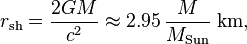 r_ \ mathrm {sh} = \ frac {2GM} {c ^ 2} \ approx 2,95 \, \ frac {M} {M_ \ mathrm {Sun}} ~ \ mathrm {km,}