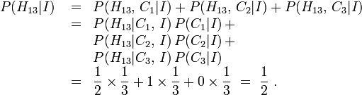 \ Begin {array} {lcl} P (H_ {13} | I) & {} = & P (H_ {13}, \, C_1 | I) + P (H_ {13}, \, C_2 | I) + P (H_ {13}, \, C_3 | I) \\ & {} = & P (H_ {13} | C_1, \, I) \, P (C_1 | I) \, + \\ && P (H_ {13} | C_2, \, I) \, P (C_2 | I) \, + \\ && P (H_ {13} | C_3, \, I) \, P (C_3 | I) \\ & {} = {& \ displaystyle \ frac12 \ times \ frac13 + 1 \ times \ frac13 + 0 \ times \ frac13} \ = \ {\ displaystyle \ frac12 \.} \ end {array}