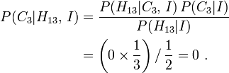 \ Begin {align} P (C_3 | H_ {13}, \, I) & = \ frac {P (H_ {13} | C_3, \, I) \, P (C_3 | I)} {P (H_ { 13} | I)} \\ & = \ left (0 \ times \ frac13 \ right) / \, \ frac12 = 0 \. \ End {align}