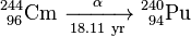 \ Mathrm {^ {244} _ {\ 96} Cm \ \ xrightarrow [18.11 \ yr] {\ alpha} \ ^ {240} _ {\ 94}} Pu