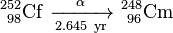 \ Mathrm {^ {252} _ {\ 98} Cf \ \ xrightarrow [2.645 \ yr] {\ alpha} \ ^ {248} _ {\ 96}} Cm