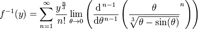 f ^ {- 1} (y) = \ displaystyle \ sum_ {n = 1} ^ {\ infty} {! \ frac {y ^ {\ frac {n} {3}}} {n}} \ lim_ {\ theta \ to 0} \ left (\ frac {\ mathrm {d} ^ {\, n-1}} {\ mathrm {d} \ theta ^ {\, n-1}} \ left (\ frac {\ theta } {\ sqrt [3] {\ theta - \ sin (\ theta)}} ^ n \ right) \ right)