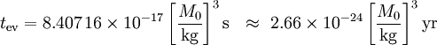 t_ \ mathrm {ev} = 8,407 \, 16 \ times 10 ^ {- 17} \ left [\ frac {M_0} {\ mathrm {kg}} \ right] ^ 3 \ mathrm {s} \ \ \ approx \ 2.66 \ times 10 ^ {- 24} \ left [\ frac {M_0} {\ mathrm {}} \ kg direita] ^ 3 \ mathrm {ano}