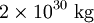 2 \ times 10 ^ {30} \ \ textrm {kg}