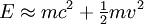 E \ approx mc ^ 2 + \ begin {matrix} \ frac {1} {2} \ end {matrix} mv ^ 2 \, \!