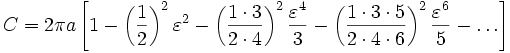 C = 2 \ pi um \ left [{1 - \ left ({1 \ over 2} \ right) ^ 2 \ varepsilon ^ 2 - \ left ({1 \ cdot 3 \ over 2 \ cdot 4} \ right) ^ 2 {\ varepsilon ^ 4 \ over 3} - \ left ({1 \ cdot 3 \ cdot 5 \ over 2 \ cdot 4 \ cdot 6} \ right) ^ 2 {\ varepsilon ^ 6 \ over5} - \ dots} \ right] \! \,